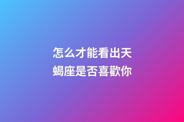 怎么才能看出天蝎座是否喜歡你-第1張-星座運勢-玄機派
