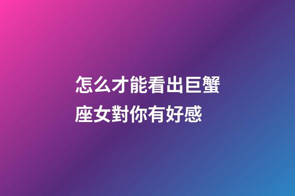 怎么才能看出巨蟹座女對你有好感