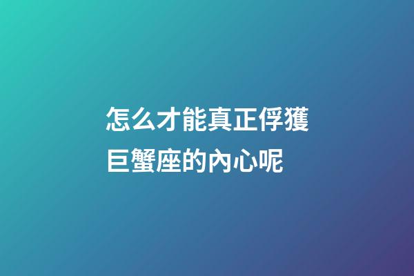 怎么才能真正俘獲巨蟹座的內心呢-第1張-星座運勢-玄機派