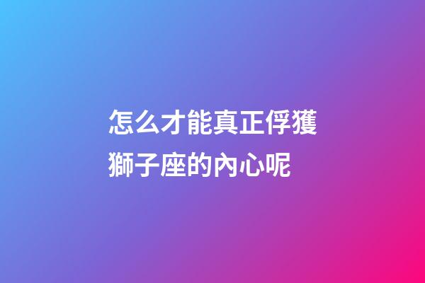 怎么才能真正俘獲獅子座的內心呢-第1張-星座運勢-玄機派