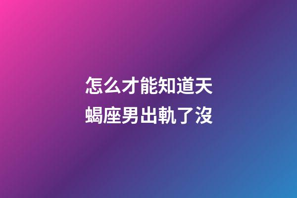 怎么才能知道天蝎座男出軌了沒-第1張-星座運勢-玄機派