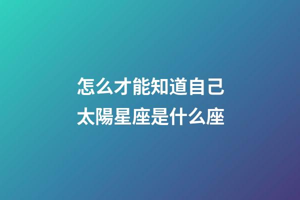 怎么才能知道自己太陽星座是什么座-第1張-星座運勢-玄機派