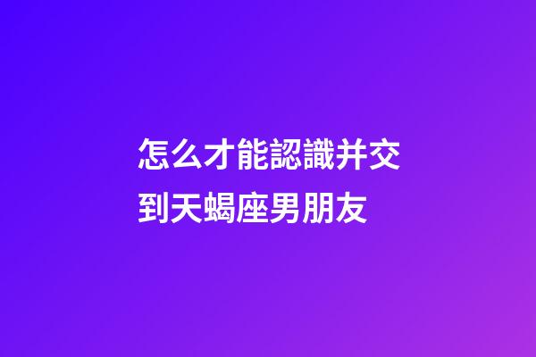 怎么才能認識并交到天蝎座男朋友-第1張-星座運勢-玄機派