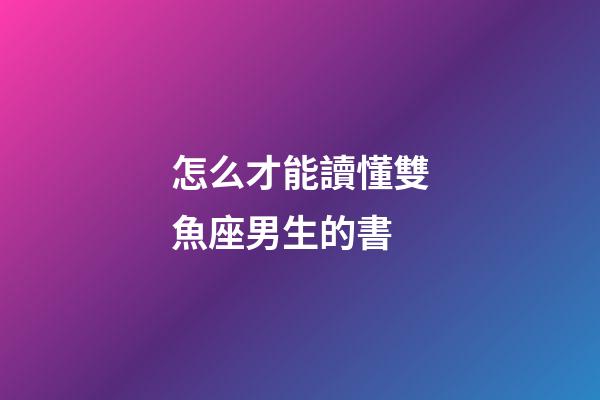 怎么才能讀懂雙魚座男生的書-第1張-星座運勢-玄機派