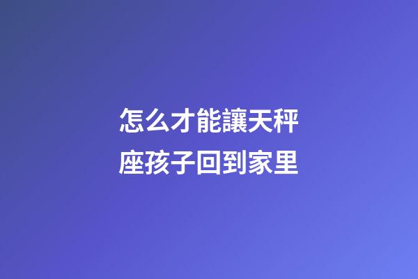 怎么才能讓天秤座孩子回到家里-第1張-星座運勢-玄機派