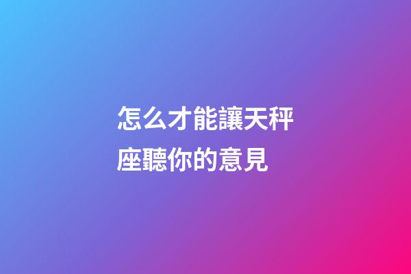 怎么才能讓天秤座聽你的意見-第1張-星座運勢-玄機派