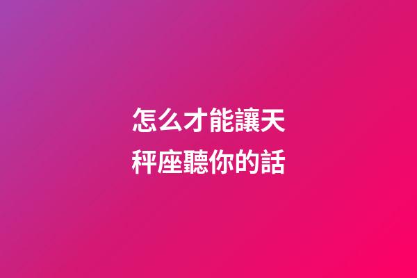 怎么才能讓天秤座聽你的話-第1張-星座運勢-玄機派