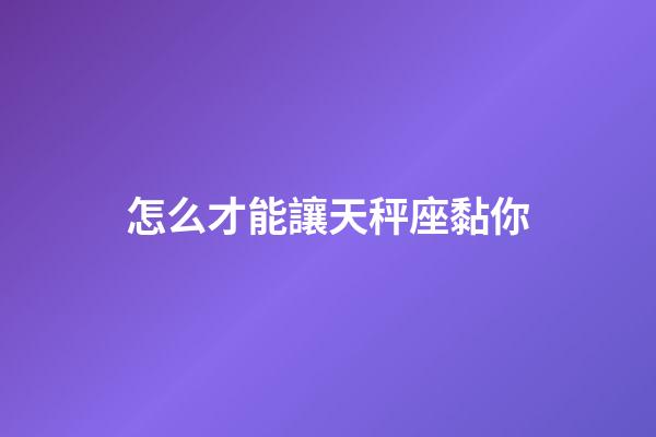 怎么才能讓天秤座黏你-第1張-星座運勢-玄機派