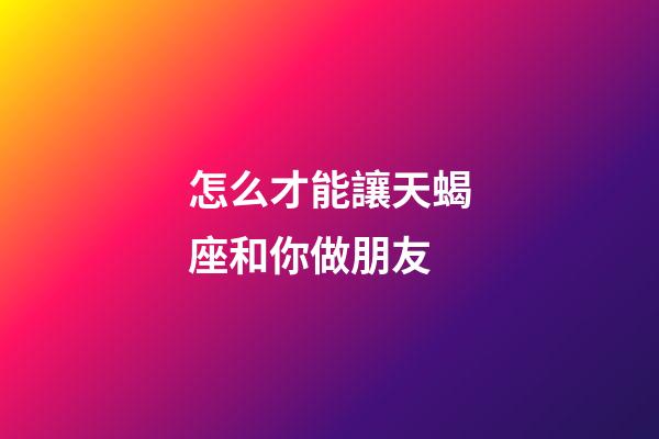 怎么才能讓天蝎座和你做朋友-第1張-星座運勢-玄機派
