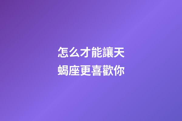 怎么才能讓天蝎座更喜歡你-第1張-星座運勢-玄機派