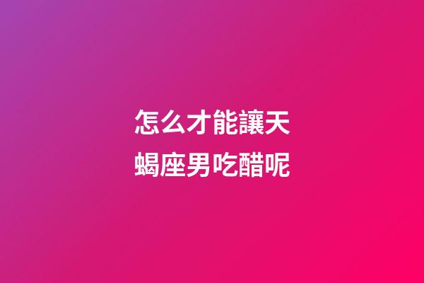 怎么才能讓天蝎座男吃醋呢-第1張-星座運勢-玄機派