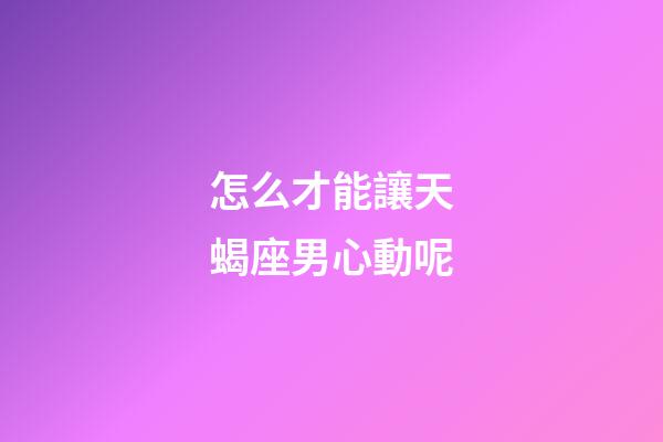 怎么才能讓天蝎座男心動呢-第1張-星座運勢-玄機派