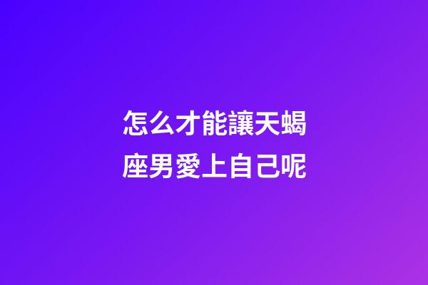 怎么才能讓天蝎座男愛上自己呢-第1張-星座運勢-玄機派