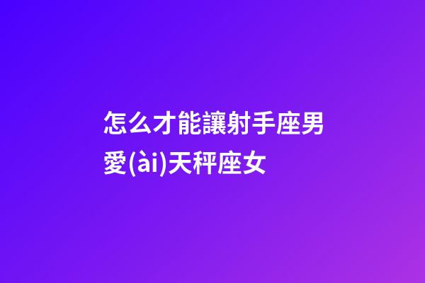 怎么才能讓射手座男愛(ài)天秤座女