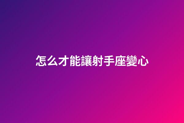 怎么才能讓射手座變心-第1張-星座運(yùn)勢(shì)-玄機(jī)派