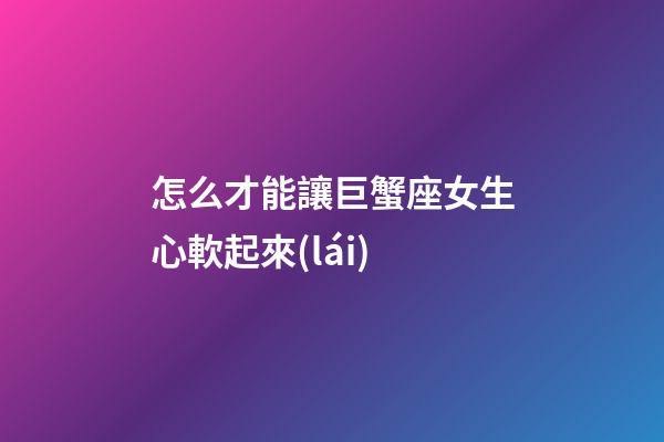 怎么才能讓巨蟹座女生心軟起來(lái)