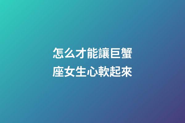 怎么才能讓巨蟹座女生心軟起來-第1張-星座運勢-玄機派