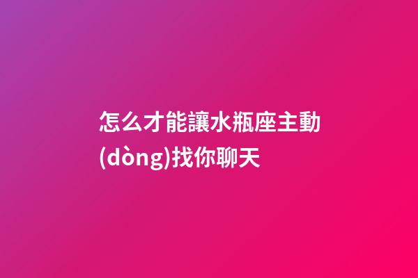 怎么才能讓水瓶座主動(dòng)找你聊天