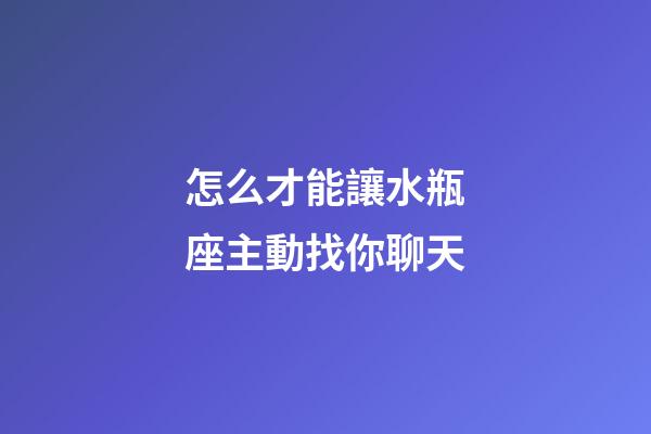 怎么才能讓水瓶座主動找你聊天-第1張-星座運勢-玄機派
