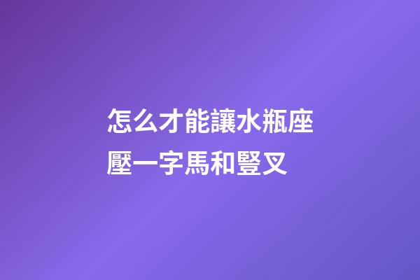 怎么才能讓水瓶座壓一字馬和豎叉-第1張-星座運勢-玄機派