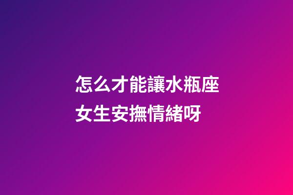 怎么才能讓水瓶座女生安撫情緒呀-第1張-星座運勢-玄機派