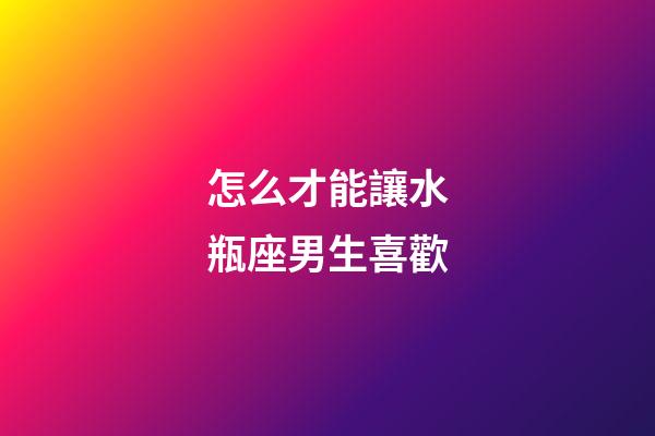 怎么才能讓水瓶座男生喜歡-第1張-星座運勢-玄機派