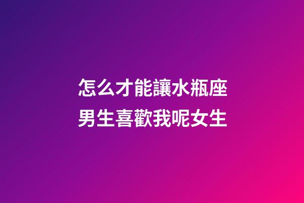 怎么才能讓水瓶座男生喜歡我呢女生-第1張-星座運勢-玄機派
