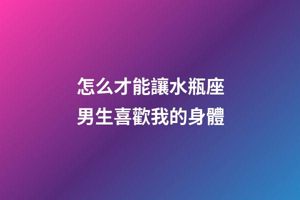 怎么才能讓水瓶座男生喜歡我的身體-第1張-星座運(yùn)勢(shì)-玄機(jī)派