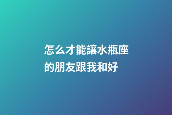 怎么才能讓水瓶座的朋友跟我和好-第1張-星座運勢-玄機派