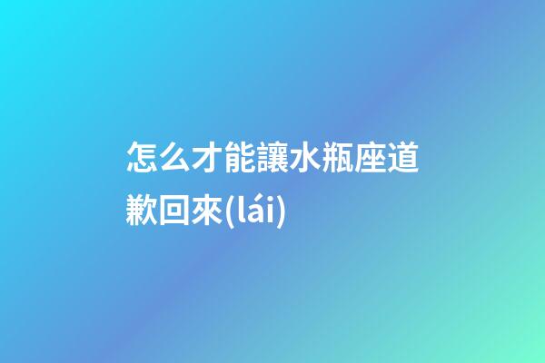 怎么才能讓水瓶座道歉回來(lái)-第1張-星座運(yùn)勢(shì)-玄機(jī)派