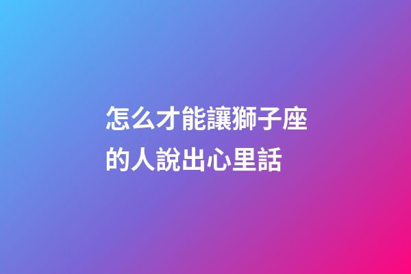 怎么才能讓獅子座的人說出心里話-第1張-星座運勢-玄機派