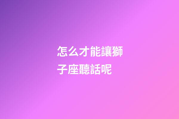 怎么才能讓獅子座聽話呢-第1張-星座運勢-玄機派