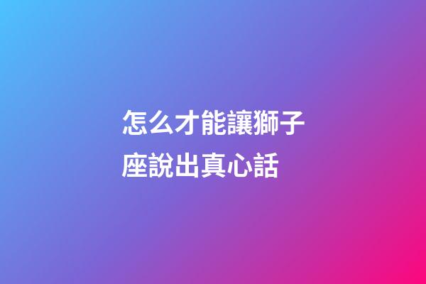 怎么才能讓獅子座說出真心話-第1張-星座運勢-玄機派