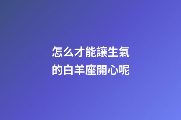 怎么才能讓生氣的白羊座開心呢-第1張-星座運勢-玄機派