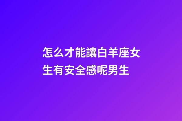 怎么才能讓白羊座女生有安全感呢男生-第1張-星座運勢-玄機派