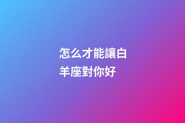 怎么才能讓白羊座對你好-第1張-星座運勢-玄機派