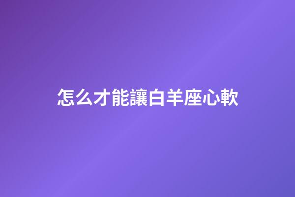 怎么才能讓白羊座心軟-第1張-星座運勢-玄機派