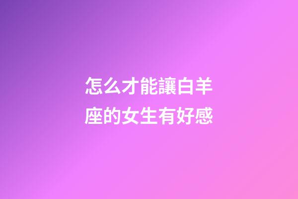 怎么才能讓白羊座的女生有好感-第1張-星座運勢-玄機派