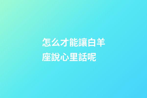 怎么才能讓白羊座說心里話呢-第1張-星座運(yùn)勢-玄機(jī)派