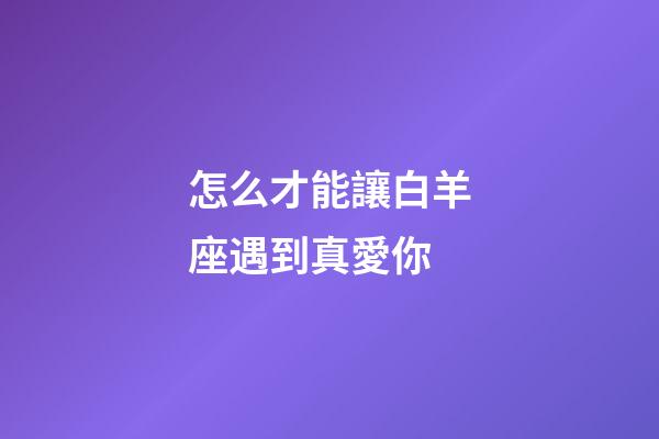 怎么才能讓白羊座遇到真愛你-第1張-星座運勢-玄機派