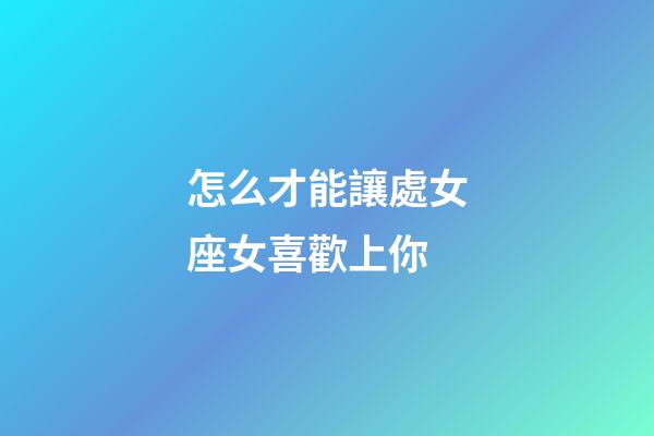 怎么才能讓處女座女喜歡上你-第1張-星座運(yùn)勢-玄機(jī)派