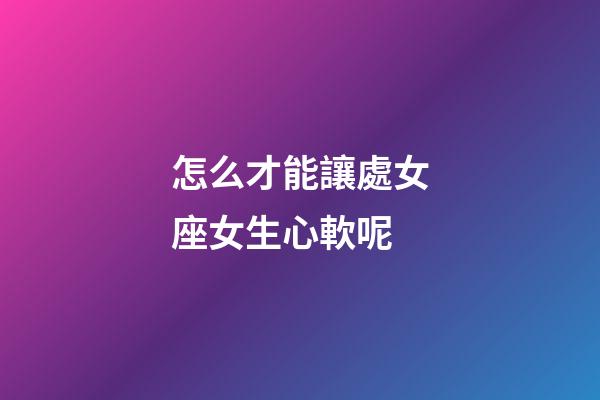 怎么才能讓處女座女生心軟呢-第1張-星座運勢-玄機派