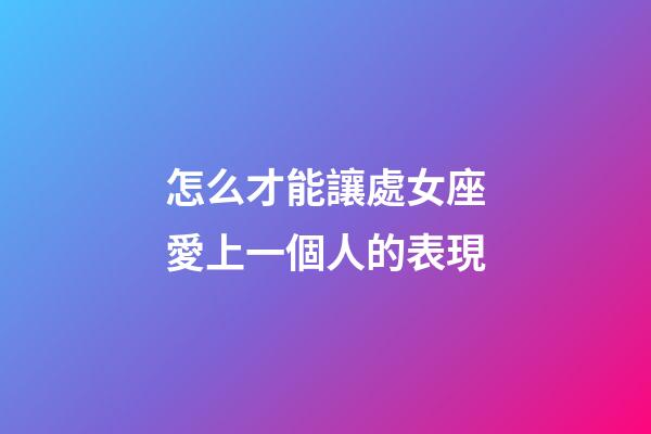 怎么才能讓處女座愛上一個人的表現-第1張-星座運勢-玄機派