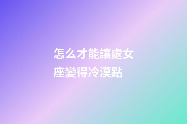 怎么才能讓處女座變得冷漠點-第1張-星座運勢-玄機派