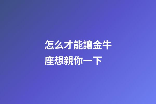 怎么才能讓金牛座想親你一下-第1張-星座運勢-玄機派