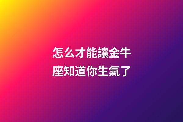 怎么才能讓金牛座知道你生氣了-第1張-星座運勢-玄機派