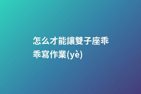 怎么才能讓雙子座乖乖寫作業(yè)