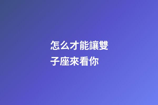 怎么才能讓雙子座來看你-第1張-星座運勢-玄機派
