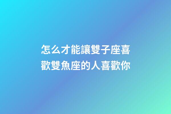 怎么才能讓雙子座喜歡雙魚座的人喜歡你-第1張-星座運勢-玄機派