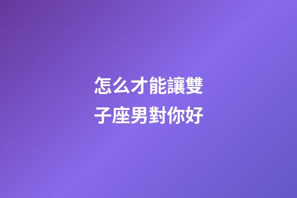 怎么才能讓雙子座男對你好-第1張-星座運勢-玄機派